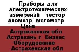 Приборы для электротехнических измерений : тестор, авометр, мегометр › Цена ­ 2 500 - Астраханская обл., Астрахань г. Бизнес » Оборудование   . Астраханская обл.,Астрахань г.